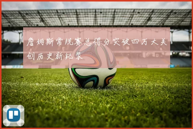 詹姆斯常规赛总得分突破四万大关创历史新纪录
