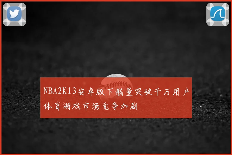 NBA2K13安卓版下载量突破千万用户体育游戏市场竞争加剧