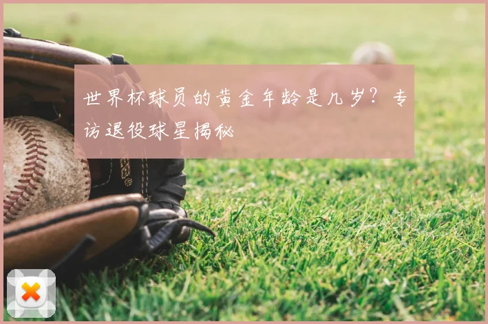 世界杯球员的黄金年龄是几岁？专访退役球星揭秘