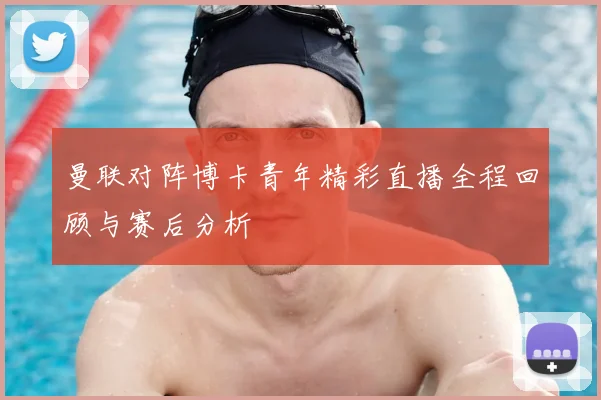 曼联对阵博卡青年精彩直播全程回顾与赛后分析