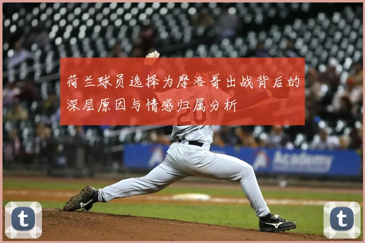荷兰球员选择为摩洛哥出战背后的深层原因与情感归属分析