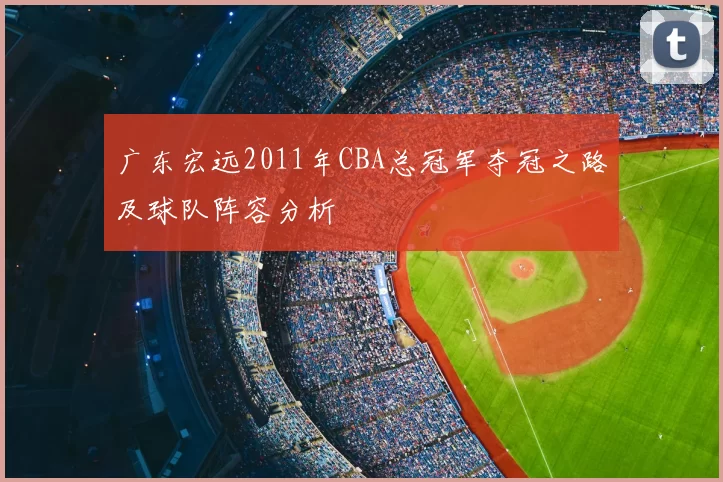 广东宏远2011年CBA总冠军夺冠之路及球队阵容分析