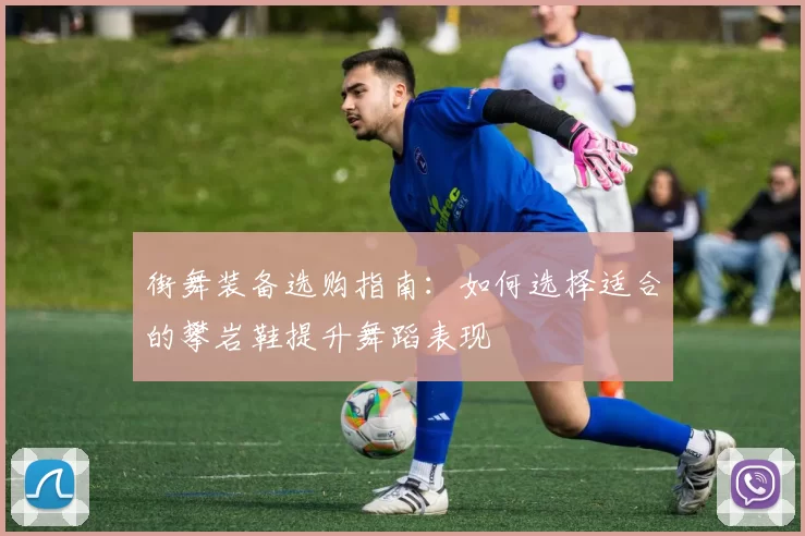 街舞装备选购指南：如何选择适合的攀岩鞋提升舞蹈表现