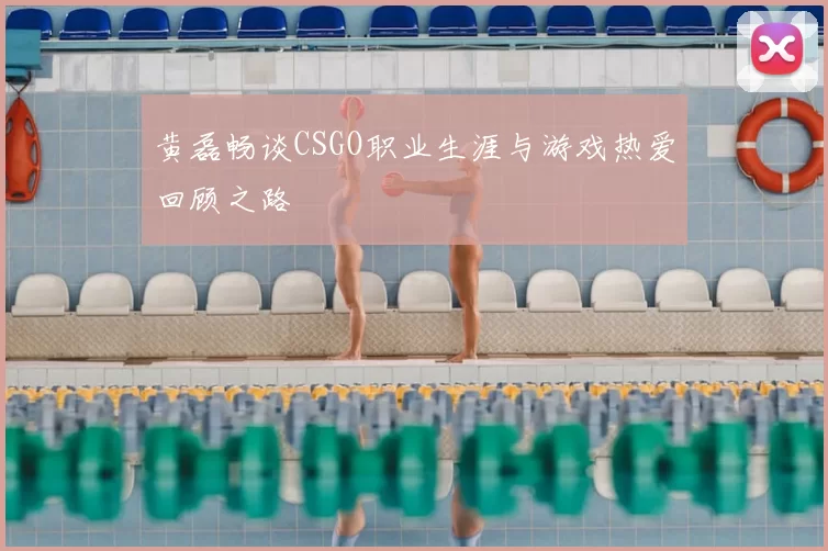 黄磊畅谈CSGO职业生涯与游戏热爱回顾之路