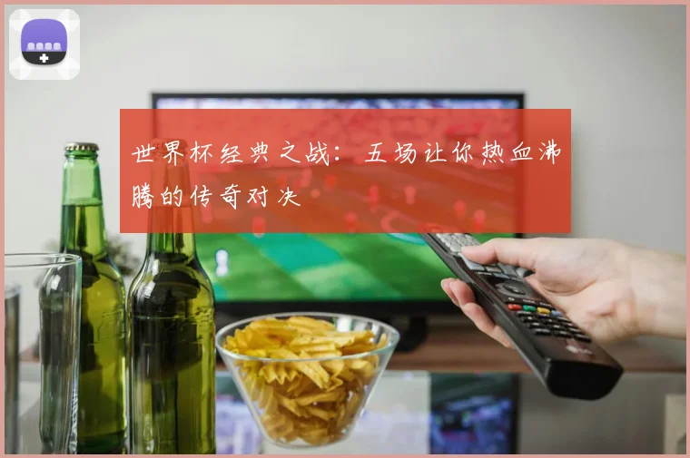 世界杯经典之战：五场让你热血沸腾的传奇对决