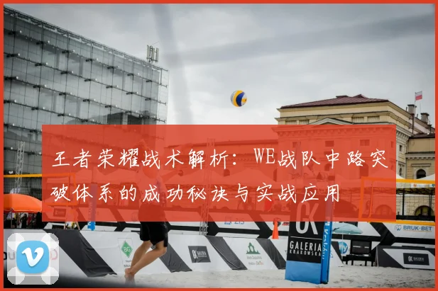 王者荣耀战术解析：WE战队中路突破体系的成功秘诀与实战应用