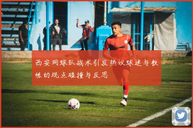 西安网球队战术引发热议球迷与教练的观点碰撞与反思