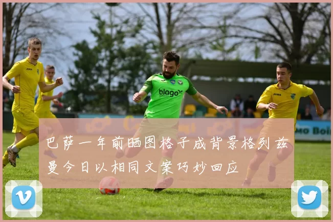 巴萨一年前晒图格子成背景格列兹曼今日以相同文案巧妙回应