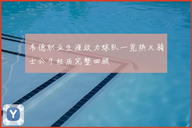 韦德职业生涯效力球队一览热火骑士公牛经历完整回顾