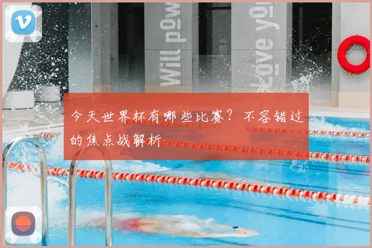 今天世界杯有哪些比赛?不容错过的焦点战解析