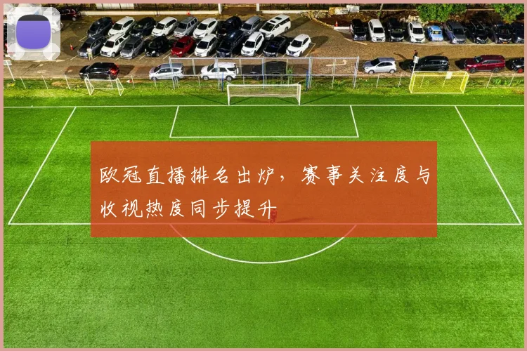 欧冠直播排名出炉,赛事关注度与收视热度同步提升