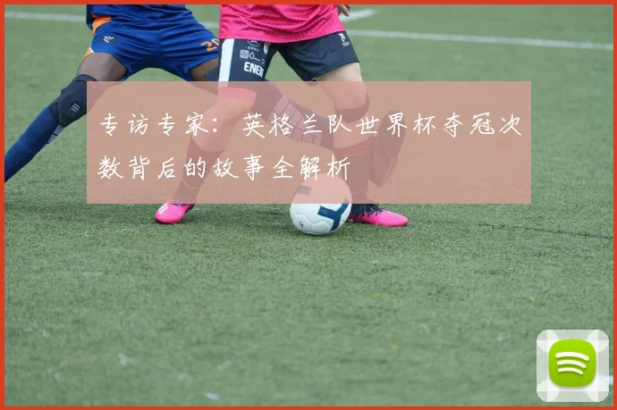 专访专家：英格兰队世界杯夺冠次数背后的故事全解析