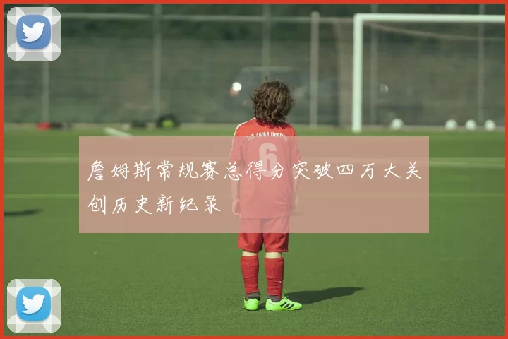 詹姆斯常规赛总得分突破四万大关创历史新纪录