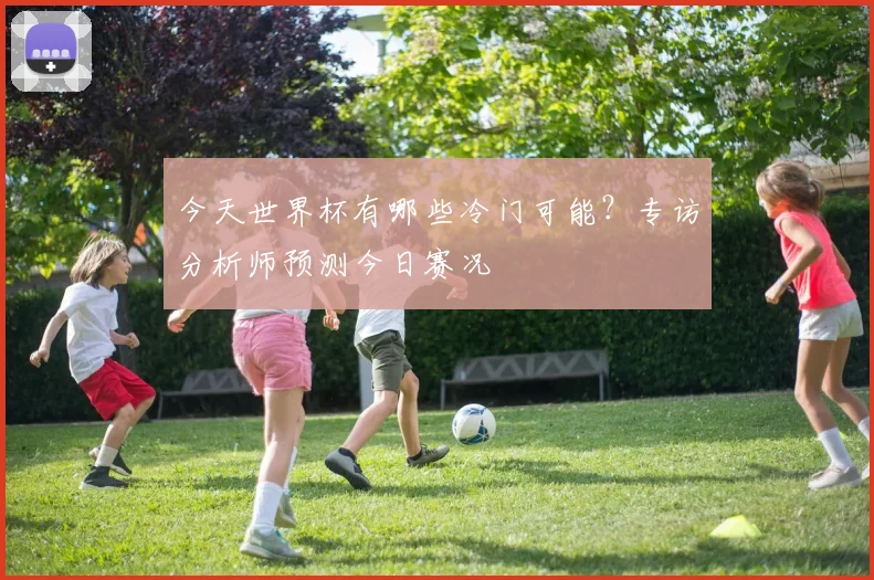 今天世界杯有哪些冷门可能?专访分析师预测今日赛况