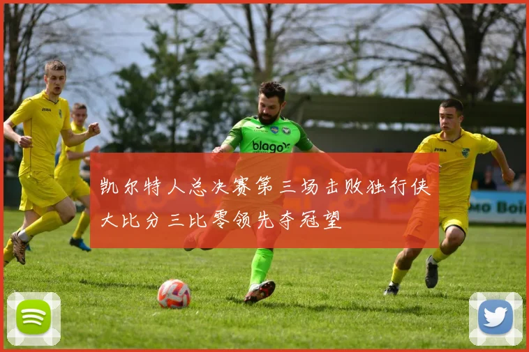 凯尔特人总决赛第三场击败独行侠大比分三比零领先夺冠望