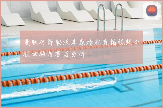 曼联对阵勒沃库森精彩直播视频全程回顾与赛后分析