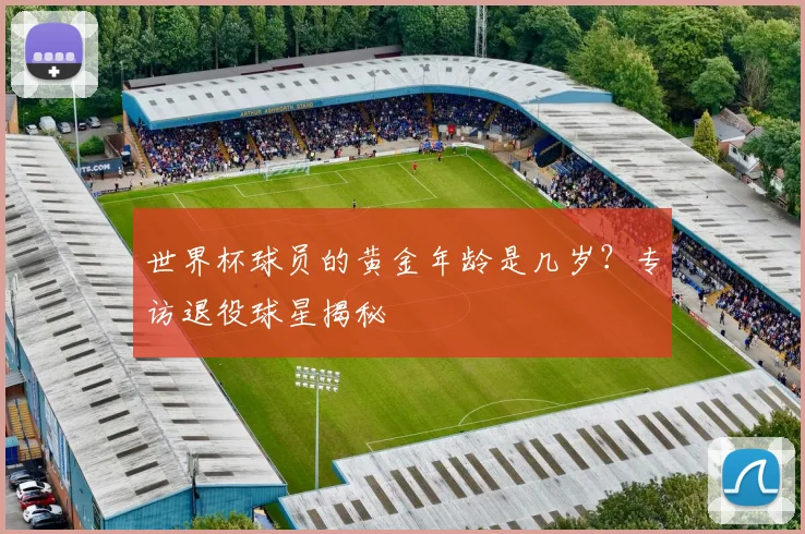 世界杯球员的黄金年龄是几岁？专访退役球星揭秘