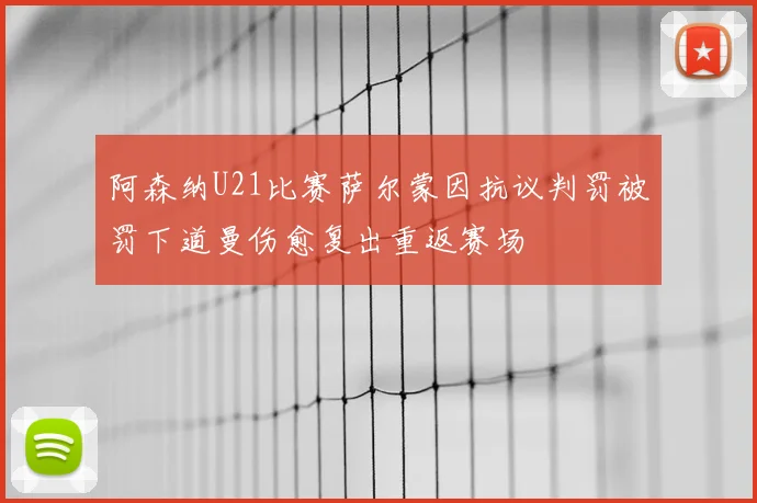 阿森纳U21比赛萨尔蒙因抗议判罚被罚下道曼伤愈复出重返赛场