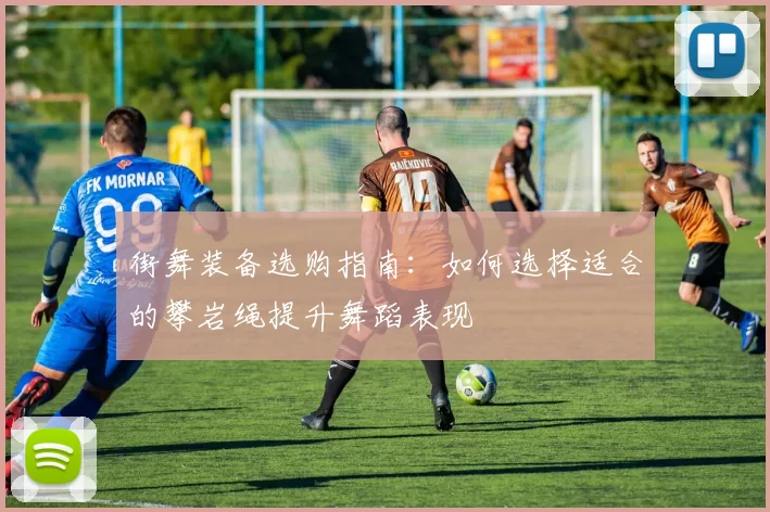 街舞装备选购指南：如何选择适合的攀岩绳提升舞蹈表现