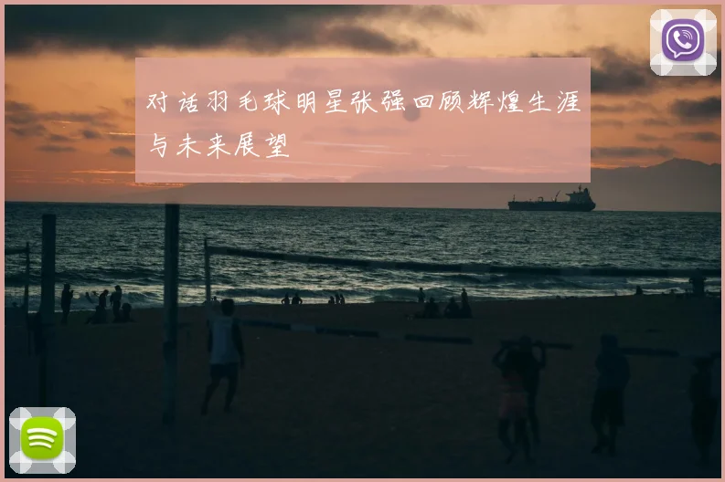 对话羽毛球明星张强回顾辉煌生涯与未来展望
