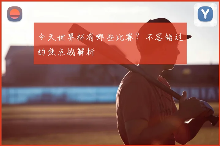 今天世界杯有哪些比赛？不容错过的焦点战解析
