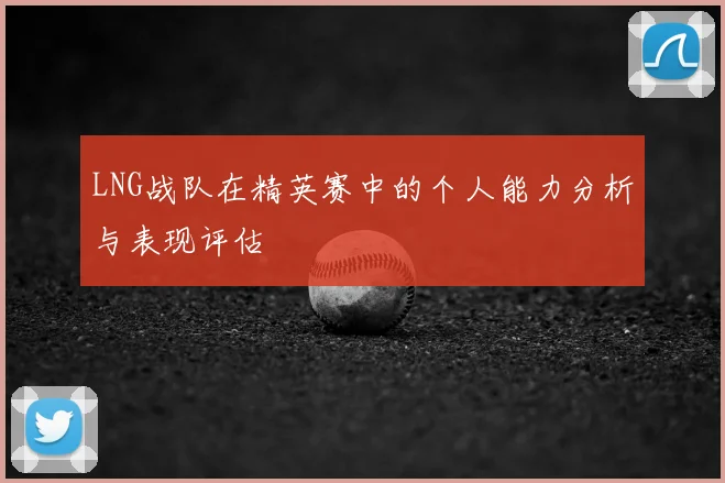 LNG战队在精英赛中的个人能力分析与表现评估