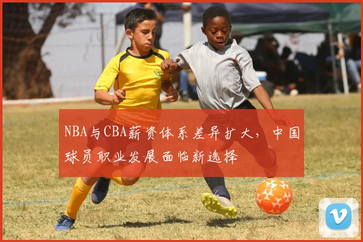 NBA与CBA薪资体系差异扩大,中国球员职业发展面临新选择