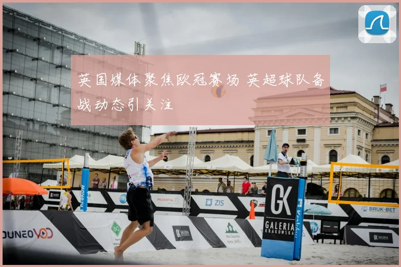 英国媒体聚焦欧冠赛场 英超球队备战动态引关注