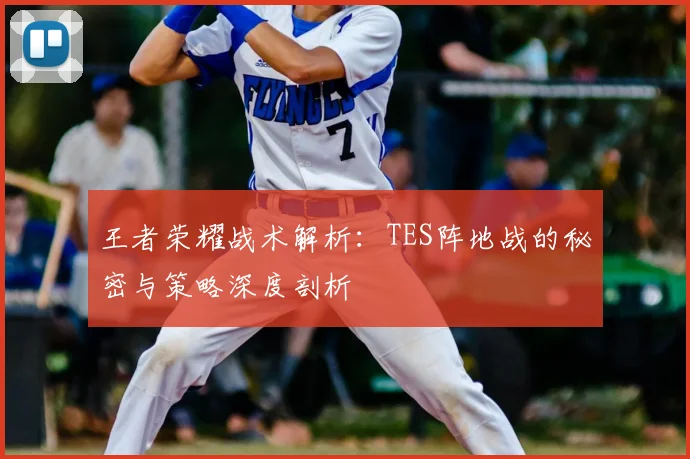 王者荣耀战术解析：TES阵地战的秘密与策略深度剖析