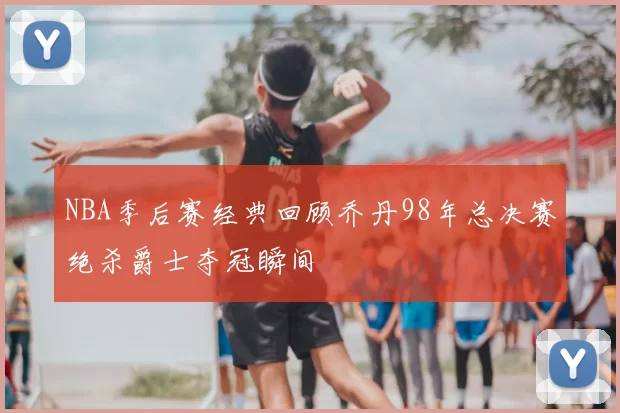 NBA季后赛经典回顾乔丹98年总决赛绝杀爵士夺冠瞬间