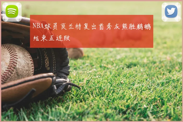 NBA球员莫兰特复出首秀灰熊胜鹈鹕结束五连败