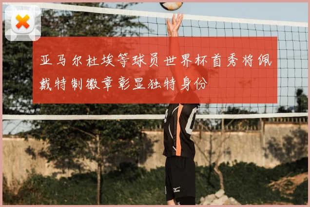亚马尔杜埃等球员世界杯首秀将佩戴特制徽章彰显独特身份