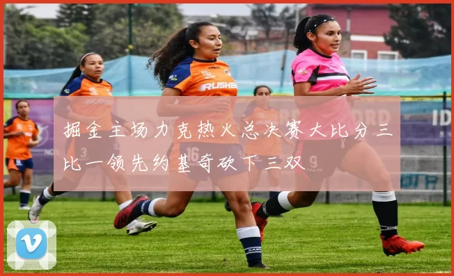掘金主场力克热火总决赛大比分三比一领先约基奇砍下三双