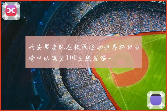 西安攀岩队在极限运动世界杯积分榜中以满分100分稳居第一