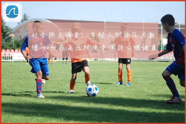 社会热点调查：年轻人职场压力激增 如何在高压环境中保持心理健康