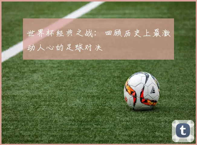 世界杯经典之战：回顾历史上最激动人心的足球对决