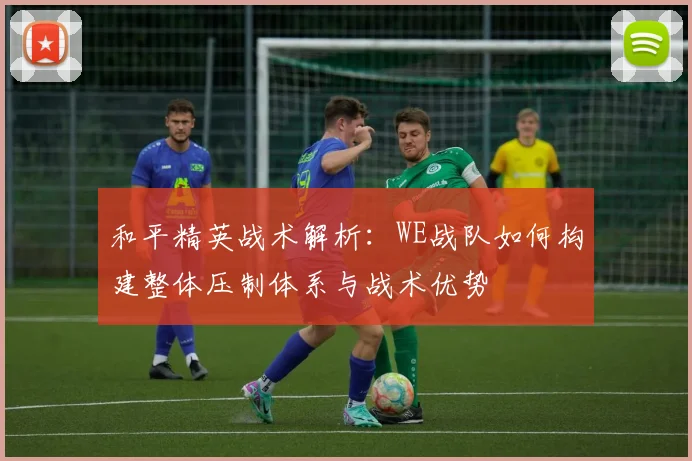 和平精英战术解析：WE战队如何构建整体压制体系与战术优势