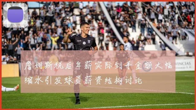 詹姆斯税后年薪实际到手金额大幅缩水引发球员薪资结构讨论