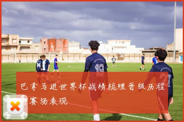 巴拿马进世界杯战绩梳理晋级历程与赛场表现