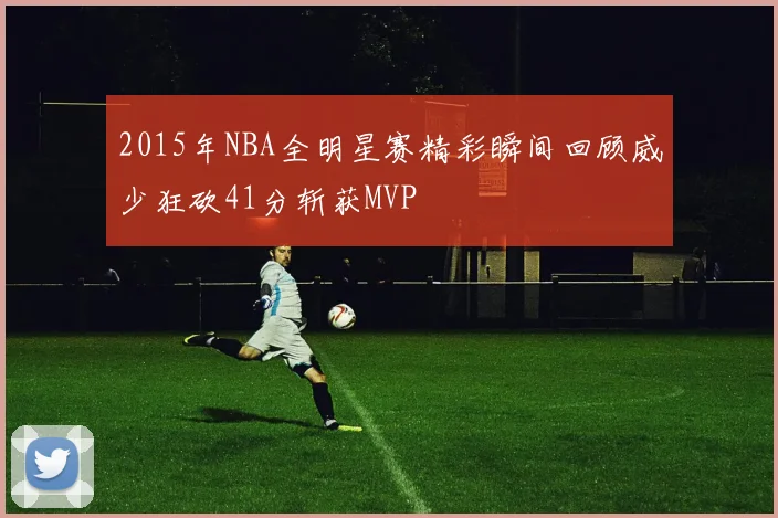 2015年NBA全明星赛精彩瞬间回顾威少狂砍41分斩获MVP