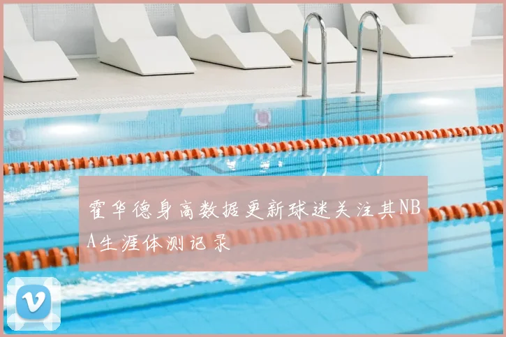 霍华德身高数据更新球迷关注其NBA生涯体测记录