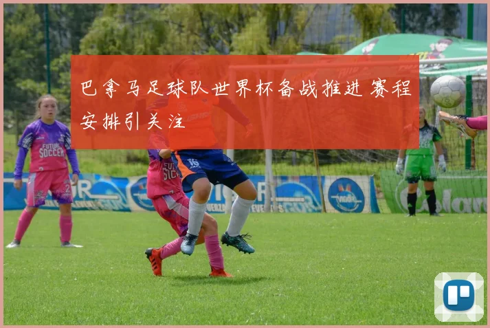 巴拿马足球队世界杯备战推进 赛程安排引关注