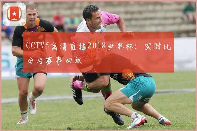 CCTV5高清直播2018世界杯：实时比分与赛事回放