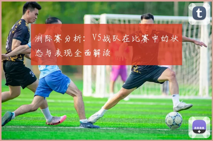 洲际赛分析：V5战队在比赛中的状态与表现全面解读