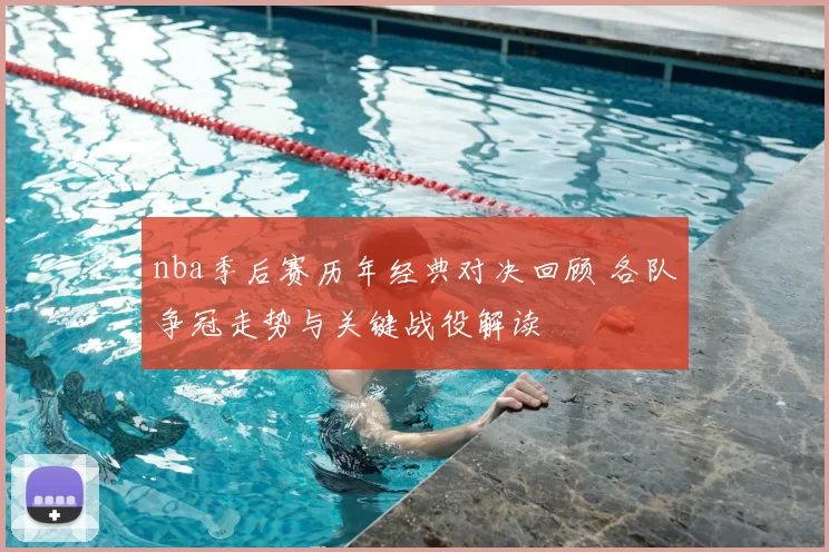 nba季后赛历年经典对决回顾 各队争冠走势与关键战役解读