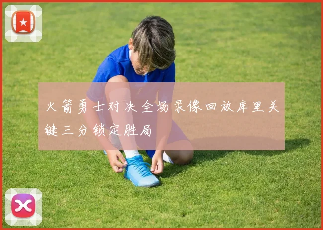 火箭勇士对决全场录像回放库里关键三分锁定胜局