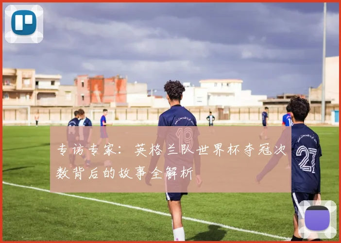 专访专家：英格兰队世界杯夺冠次数背后的故事全解析