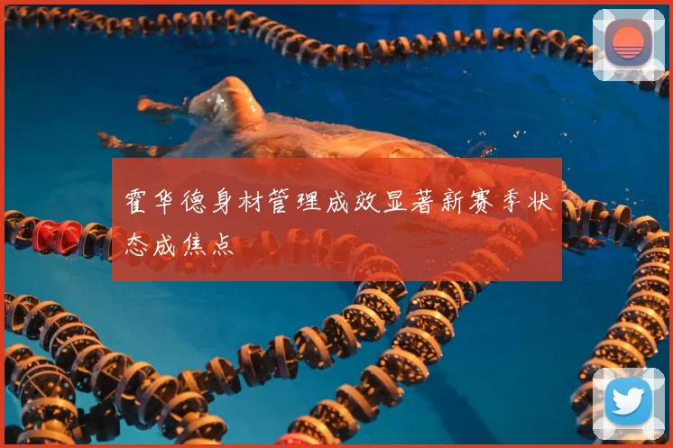 霍华德身材管理成效显著新赛季状态成焦点