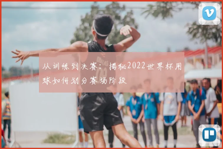从训练到决赛：揭秘2022世界杯用球如何划分赛场阶段