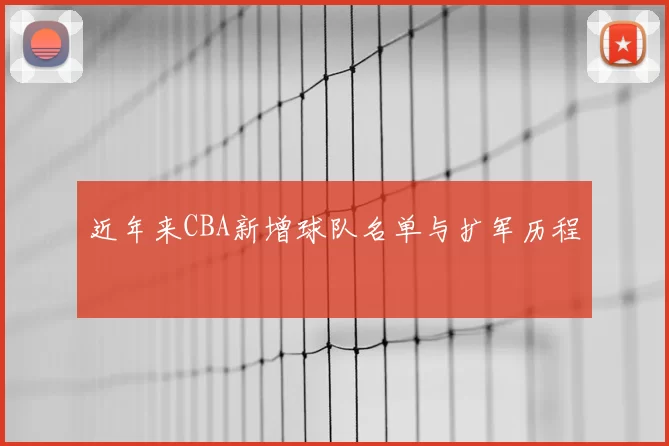 近年来CBA新增球队名单与扩军历程